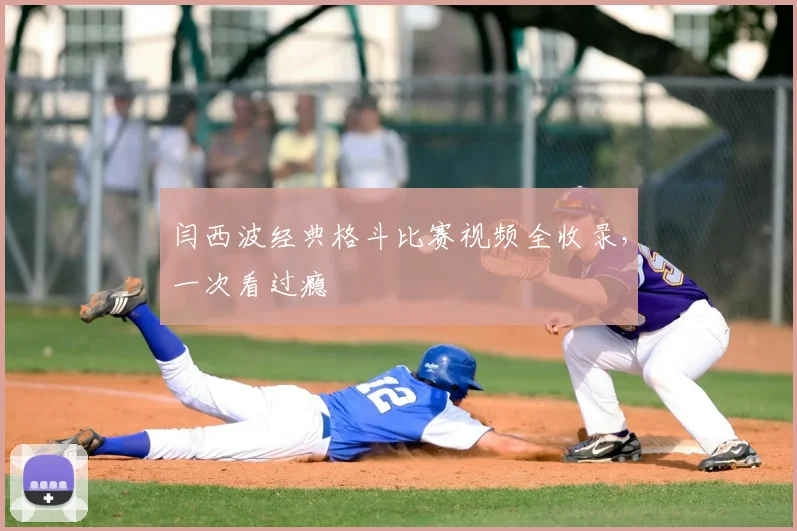 闫西波经典格斗比赛视频全收录，一次看过瘾