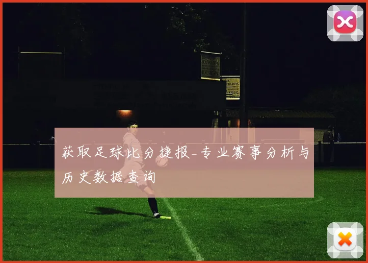 获取足球比分捷报_专业赛事分析与历史数据查询