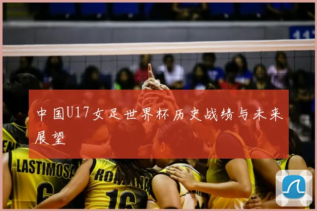 中国U17女足世界杯历史战绩与未来展望