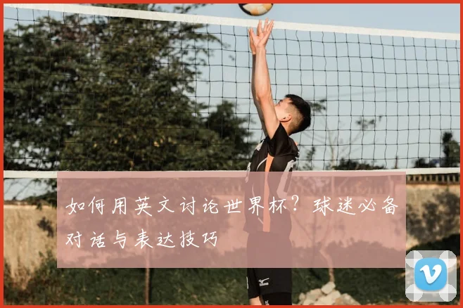 如何用英文讨论世界杯？球迷必备对话与表达技巧