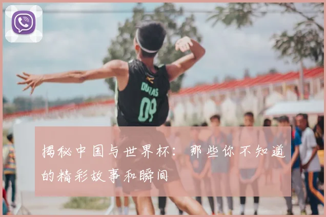 揭秘中国与世界杯：那些你不知道的精彩故事和瞬间