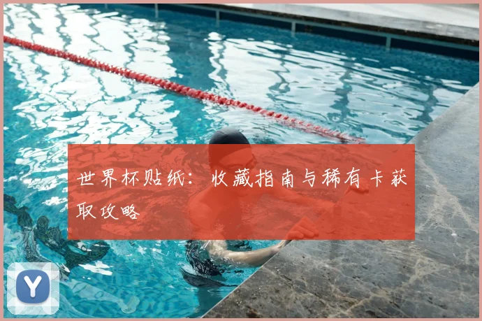 世界杯贴纸：收藏指南与稀有卡获取攻略