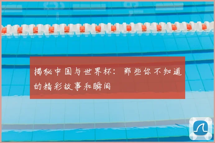 揭秘中国与世界杯:那些你不知道的精彩故事和瞬间
