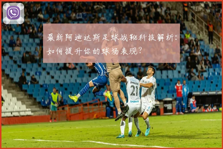 最新阿迪达斯足球战靴科技解析:如何提升你的球场表现?