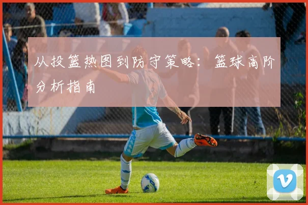 从投篮热图到防守策略：篮球高阶分析指南