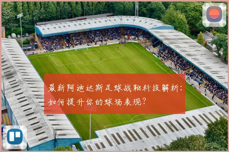 最新阿迪达斯足球战靴科技解析：如何提升你的球场表现？