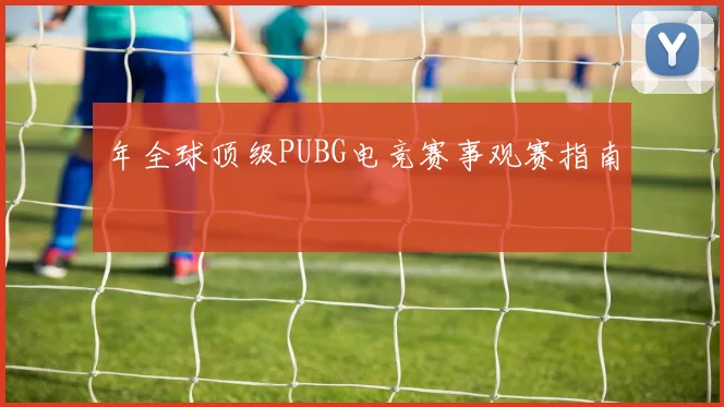 年全球顶级PUBG电竞赛事观赛指南