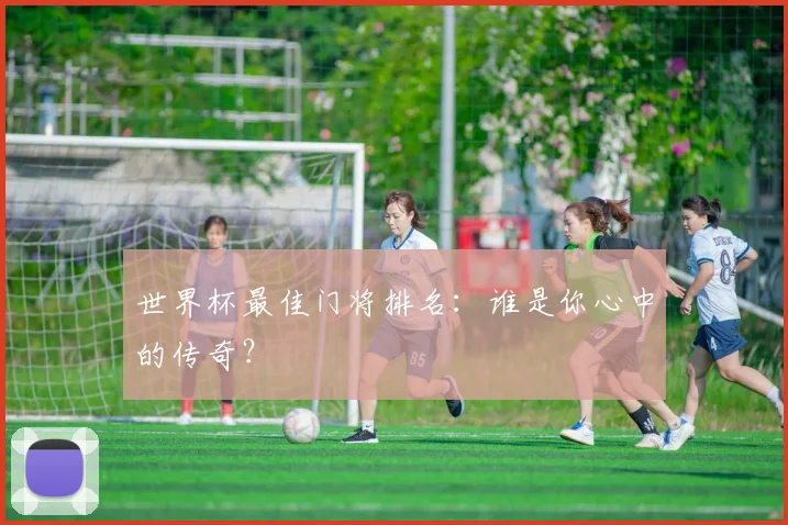 世界杯最佳门将排名：谁是你心中的传奇？