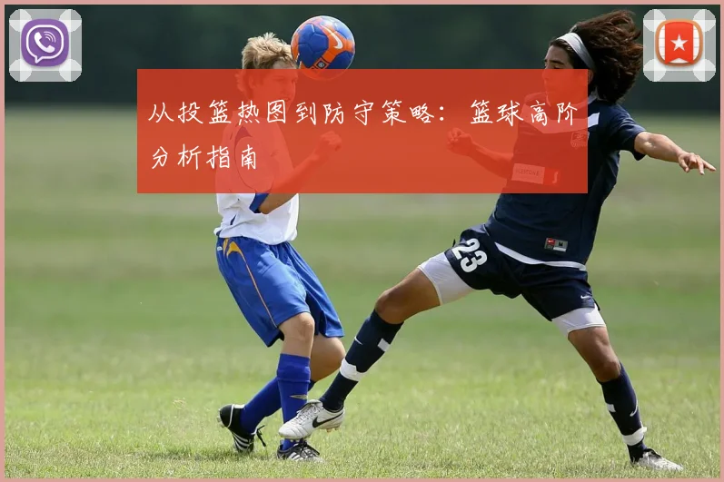 从投篮热图到防守策略:篮球高阶分析指南