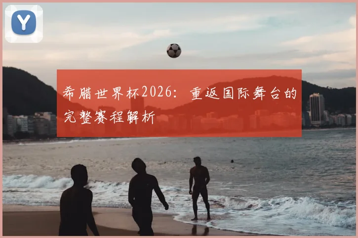 希腊世界杯2026:重返国际舞台的完整赛程解析