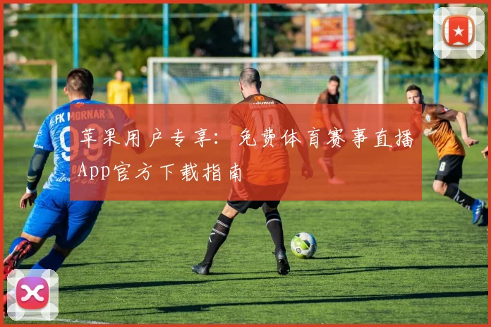 苹果用户专享：免费体育赛事直播App官方下载指南