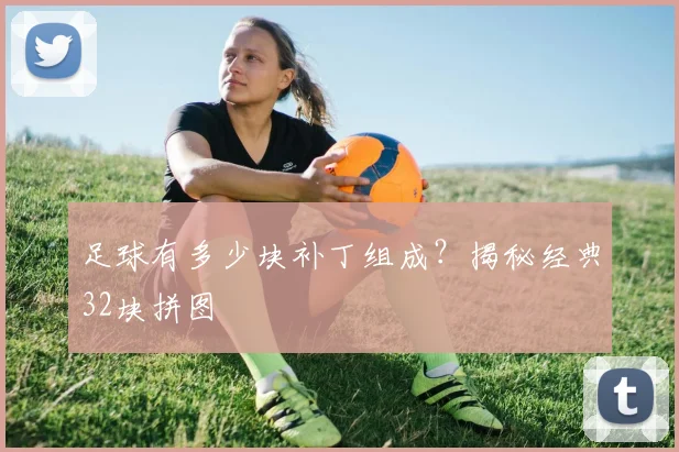 足球有多少块补丁组成？揭秘经典32块拼图