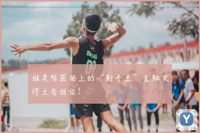谁是绿茵场上的“射手王”金靴奖得主告诉你！