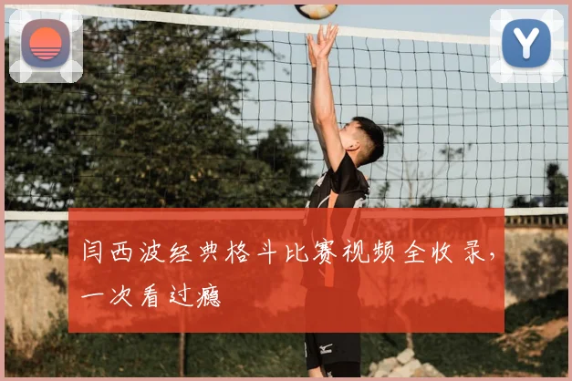 闫西波经典格斗比赛视频全收录，一次看过瘾